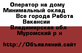 Оператор на дому › Минимальный оклад ­ 40 000 - Все города Работа » Вакансии   . Владимирская обл.,Муромский р-н